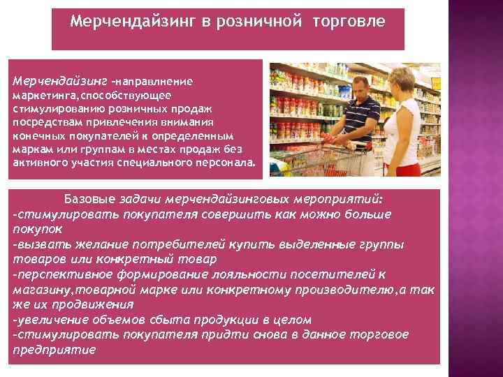Мерчендайзинг в розничной торговле Мерчендайзинг -направлнение маркетинга, способствующее стимулированию розничных продаж посредствам привлечения внимания