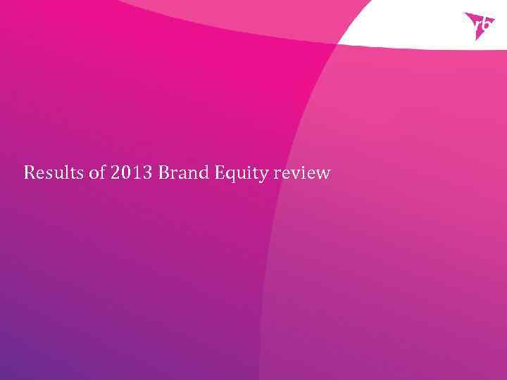 Results of 2013 Brand Equity review 