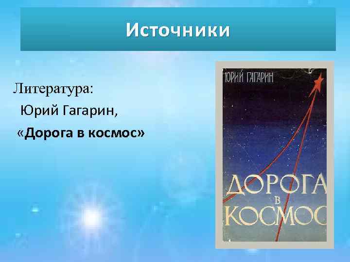 Источники Литература: Юрий Гагарин, «Дорога в космос» 