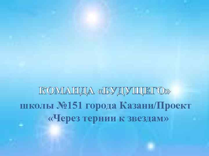 КОМАНДА «БУДУЩЕГО» школы № 151 города Казани/Проект «Через тернии к звездам» 