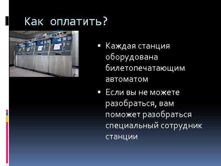 Как оплатить? Каждая станция оборудована билетопечатающим автоматом Если вы не можете разобраться, вам поможет