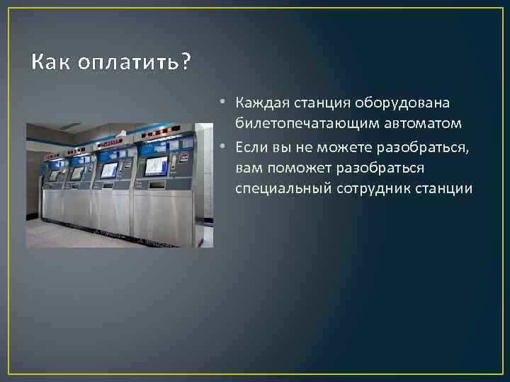 Как оплатить? • Каждая станция оборудована билетопечатающим автоматом • Если вы не можете разобраться,
