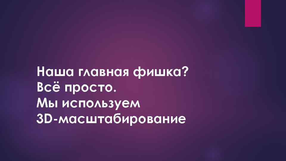 Наша главная фишка? Всё просто. Мы используем 3 D-масштабирование 
