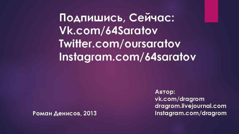 Подпишись, Сейчас: Vk. com/64 Saratov Twitter. com/oursaratov Instagram. com/64 saratov Роман Денисов, 2013 Автор: