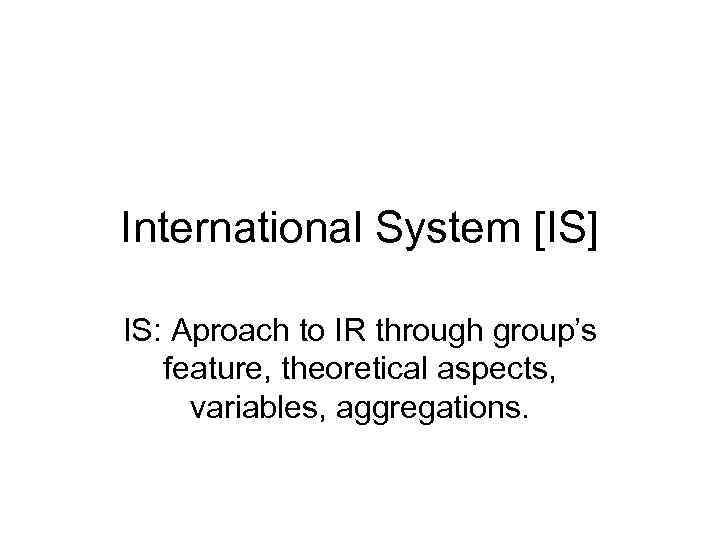International System [IS] IS: Aproach to IR through group’s feature, theoretical aspects, variables, aggregations.