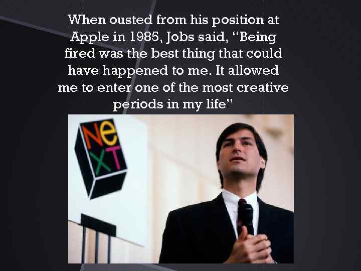 When ousted from his position at Apple in 1985, Jobs said, “Being fired was