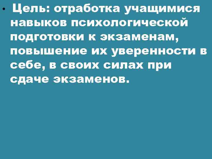  • Цель: отработка учащимися навыков психологической подготовки к экзаменам, повышение их уверенности в
