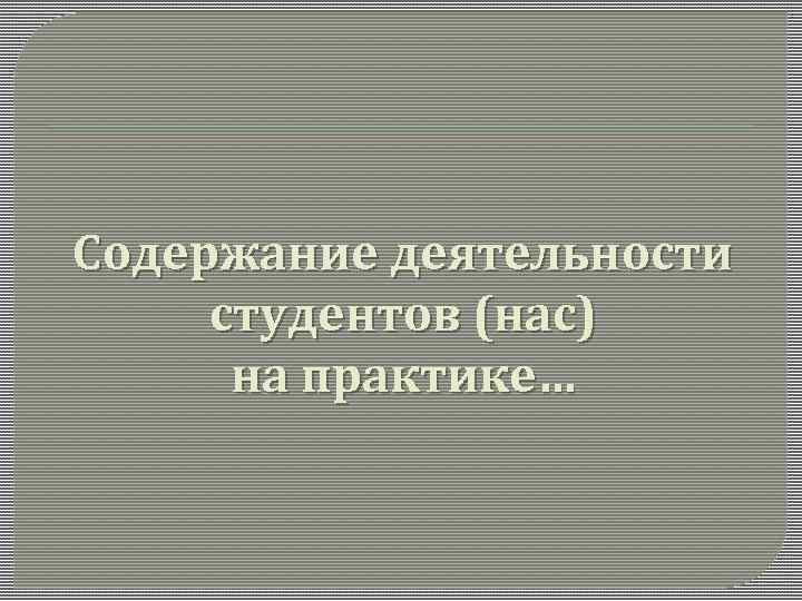 Содержание деятельности студентов (нас) на практике… 