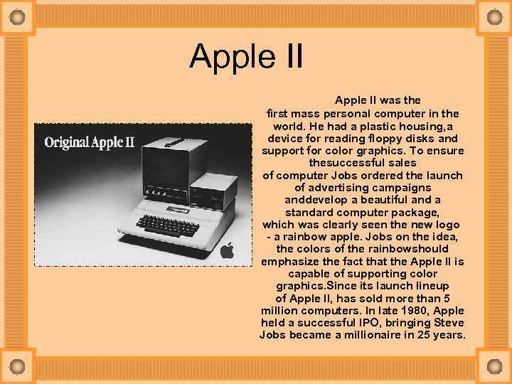 Apple II was the first mass personal computer in the world. He had a