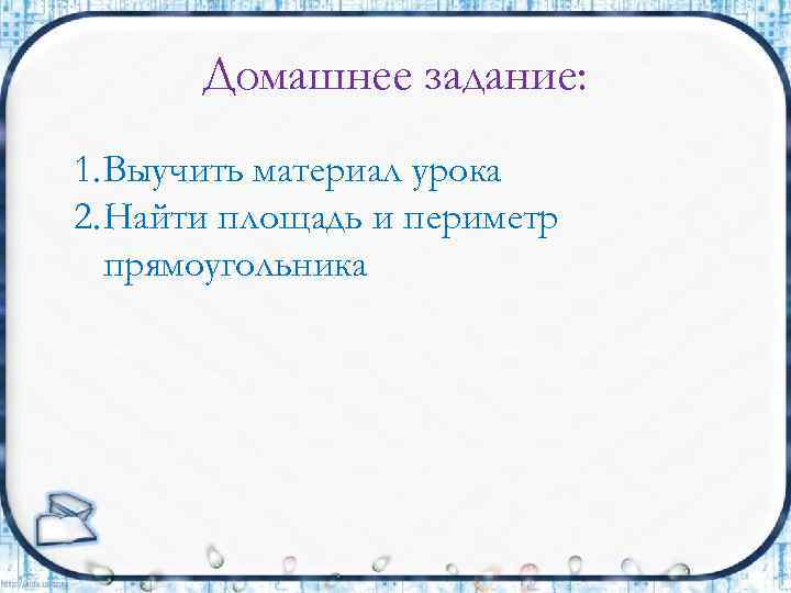 Домашнее задание: 1. Выучить материал урока 2. Найти площадь и периметр прямоугольника 