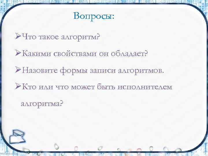 Вопросы: ØЧто такое алгоритм? ØКакими свойствами он обладает? ØНазовите формы записи алгоритмов. ØКто или