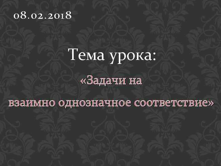 08. 02. 2018 Тема урока: «Задачи на взаимно однозначное соответствие» 