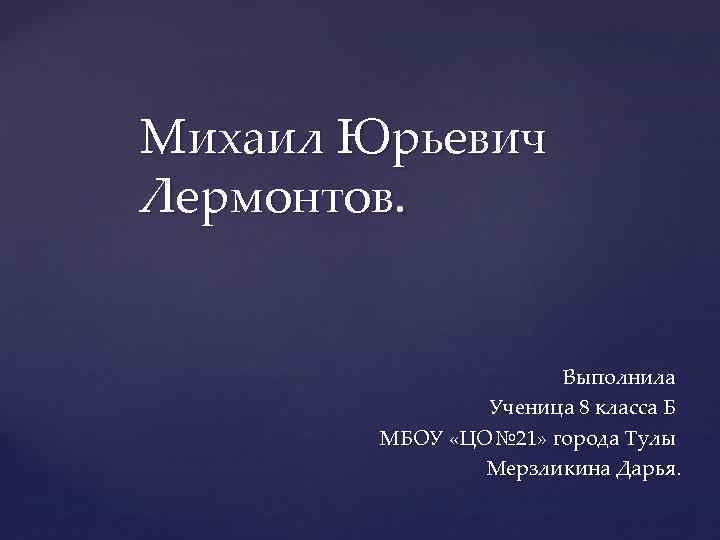 Михаил Юрьевич Лермонтов. Выполнила Ученица 8 класса Б МБОУ «ЦО№ 21» города Тулы Мерзликина