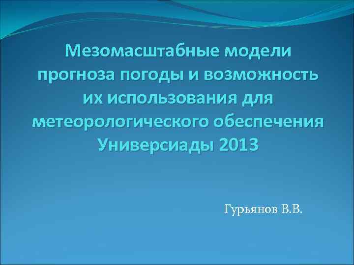 Мезомасштабные модели прогноза погоды и возможность их использования для метеорологического обеспечения Универсиады 2013 Гурьянов
