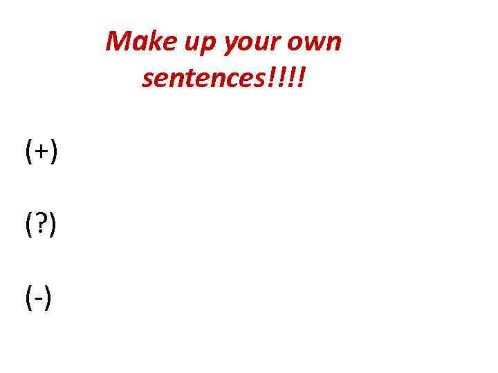 Make up your own sentences!!!! (+) (? ) (-) 