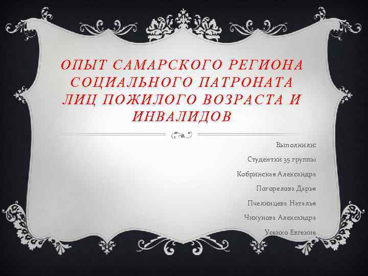 ОПЫТ САМАРСКОГО РЕГИОНА СОЦИАЛЬНОГО ПАТРОНАТА ЛИЦ ПОЖИЛОГО ВОЗРАСТА И ИНВАЛИДОВ Выполнили: Студентки 35 группы