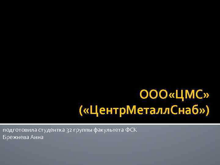 ООО «ЦМС» ( «Центр. Металл. Снаб» ) подготовила студентка 32 группы факультета ФСК Брежнева