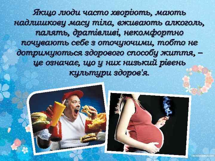 Якщо люди часто хворіють, мають надлишкову масу тіла, вживають алкоголь, палять, дратівливі, некомфортно почувають