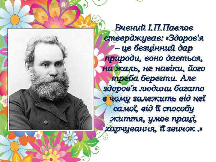 Вчений І. П. Павлов стверджував: «Здоров'я – це безцінний дар природи, воно дається, на