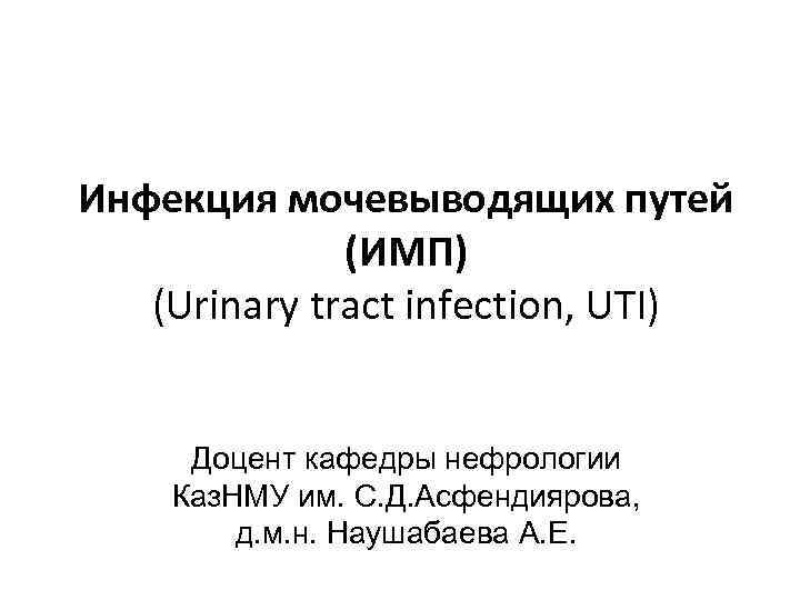 Инфекция мочевыводящих путей (ИМП) (Urinary tract infection, UTI) Доцент кафедры нефрологии Каз. НМУ им.