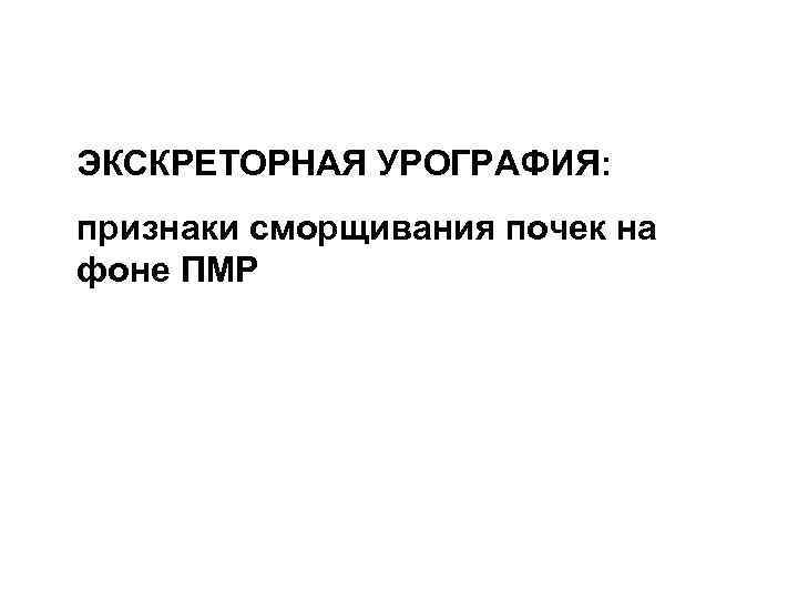 ЭКСКРЕТОРНАЯ УРОГРАФИЯ: признаки сморщивания почек на фоне ПМР 