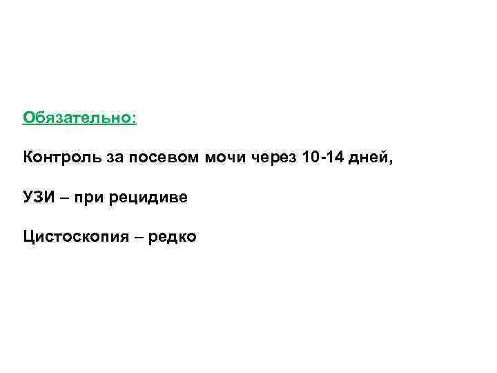 Обязательно: Контроль за посевом мочи через 10 -14 дней, УЗИ – при рецидиве Цистоскопия