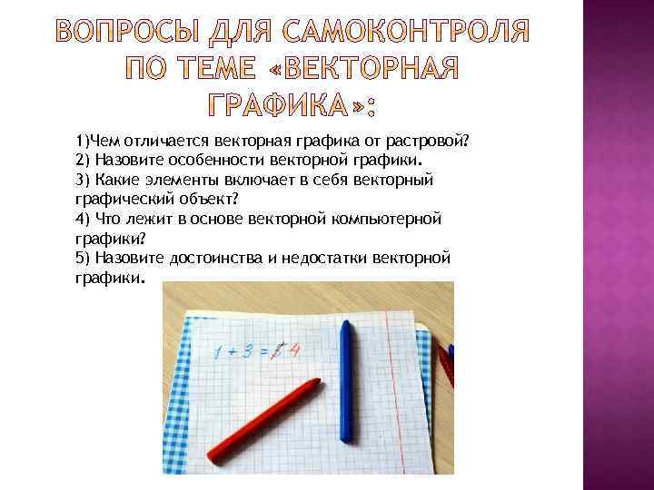 1)Чем отличается векторная графика от растровой? 2) Назовите особенности векторной графики. 3) Какие элементы