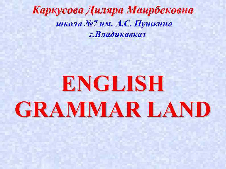 Каркусова Диляра Маирбековна школа № 7 им. А. С. Пушкина г. Владикавказ ENGLISH GRAMMAR