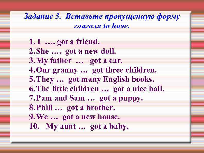 Задание 3. Вставьте пропущенную форму глагола to have. 1. I …. got a friend.