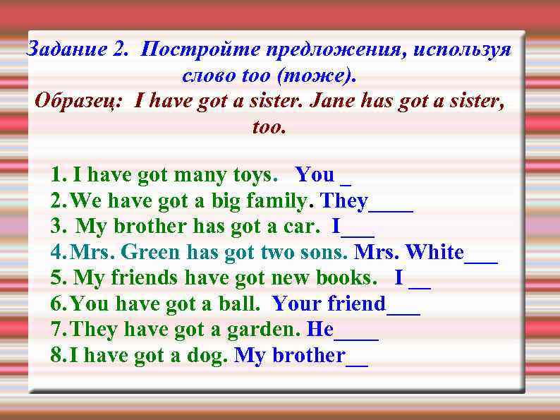 Задание 2. Постройте предложения, используя слово too (тоже). Образец: I have got a sister.