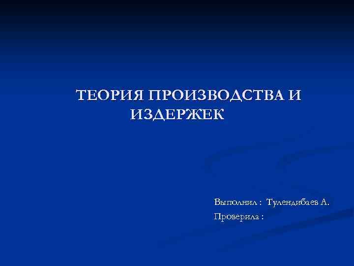 ТЕОРИЯ ПРОИЗВОДСТВА И ИЗДЕРЖЕК Выполнил : Тулендибаев А. Проверила : 