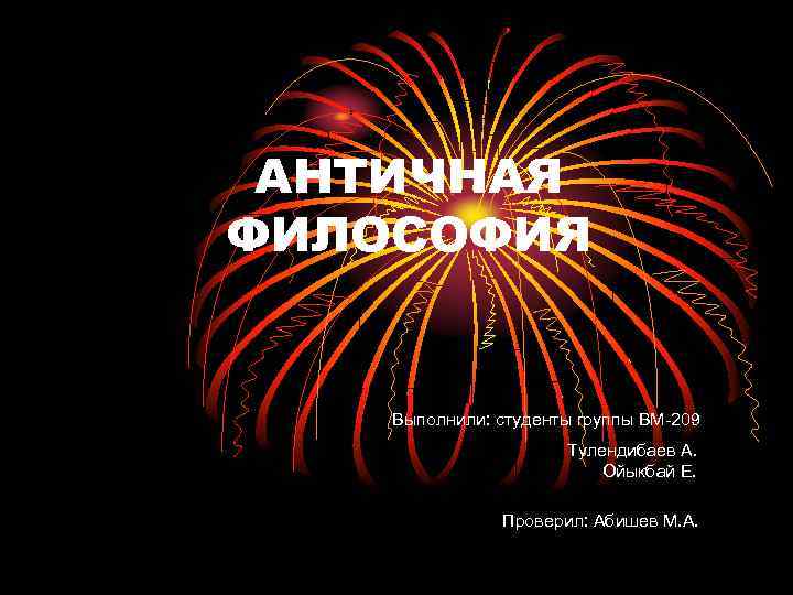 АНТИЧНАЯ ФИЛОСОФИЯ Выполнили: студенты группы ВМ 209 Тулендибаев А. Ойыкбай Е. Проверил: Абишев М.