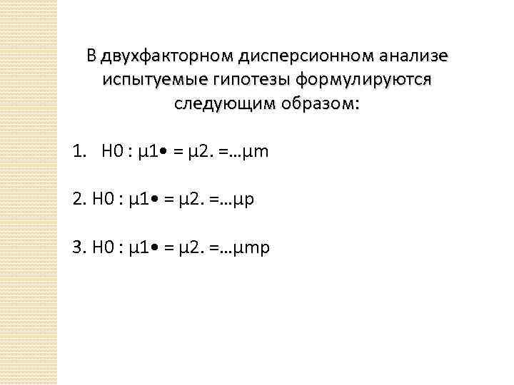 В двухфакторном дисперсионном анализе испытуемые гипотезы формулируются следующим образом: 1. Н 0 : μ