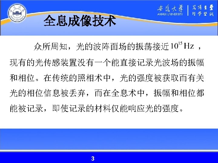 全息成像技术 众所周知，光的波阵面场的振荡接近 ， 现有的光传感装置没有一个能直接记录光波场的振幅 和相位。在传统的照相术中，光的强度被获取而有关 光的相位信息被丢弃，而在全息术中，振幅和相位都 能被记录，即使记录的材料仅能响应光的强度。 3 3 