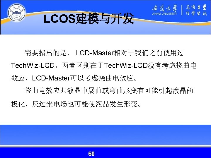 LCOS建模与开发 需要指出的是， LCD-Master相对于我们之前使用过 Tech. Wiz-LCD，两者区别在于Tech. Wiz-LCD没有考虑挠曲电 效应，LCD-Master可以考虑挠曲电效应。 挠曲电效应即液晶中展曲或弯曲形变有可能引起液晶的 极化，反过来电场也可能使液晶发生形变。 60 60 