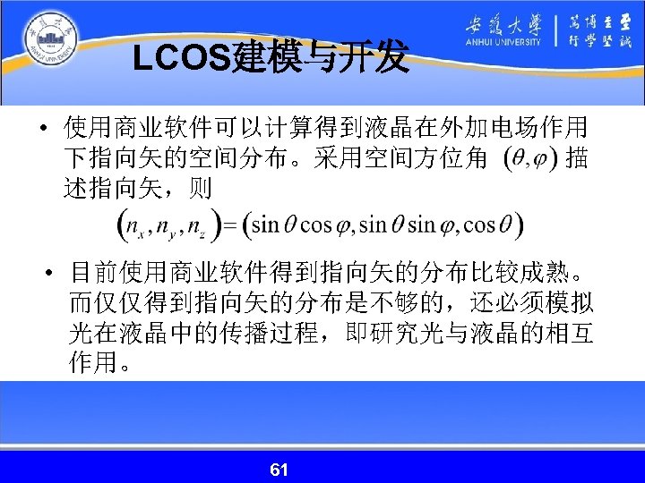 LCOS建模与开发 • 使用商业软件可以计算得到液晶在外加电场作用 下指向矢的空间分布。采用空间方位角 描 述指向矢，则 • 目前使用商业软件得到指向矢的分布比较成熟。 而仅仅得到指向矢的分布是不够的，还必须模拟 光在液晶中的传播过程，即研究光与液晶的相互 作用。 61 61 