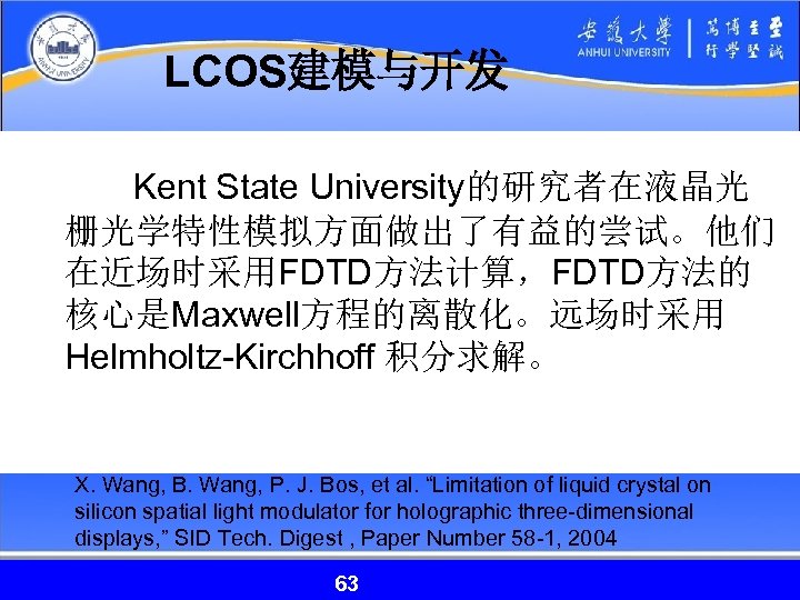 LCOS建模与开发 Kent State University的研究者在液晶光 栅光学特性模拟方面做出了有益的尝试。他们 在近场时采用FDTD方法计算，FDTD方法的 核心是Maxwell方程的离散化。远场时采用 Helmholtz-Kirchhoff 积分求解。 X. Wang, B. Wang, P.