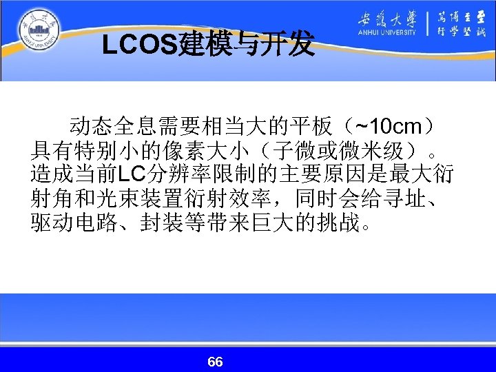 LCOS建模与开发 动态全息需要相当大的平板（~10 cm） 具有特别小的像素大小（子微或微米级）。 造成当前LC分辨率限制的主要原因是最大衍 射角和光束装置衍射效率，同时会给寻址、 驱动电路、封装等带来巨大的挑战。 66 66 