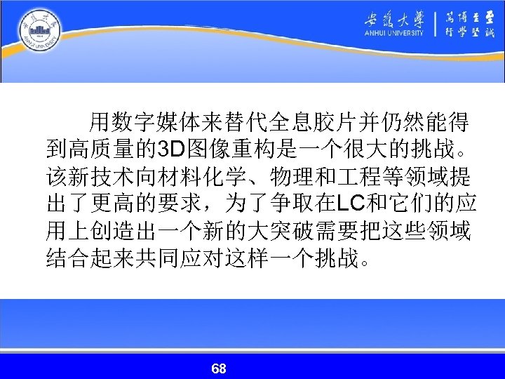  用数字媒体来替代全息胶片并仍然能得 到高质量的3 D图像重构是一个很大的挑战。 该新技术向材料化学、物理和 程等领域提 出了更高的要求，为了争取在LC和它们的应 用上创造出一个新的大突破需要把这些领域 结合起来共同应对这样一个挑战。 68 68 