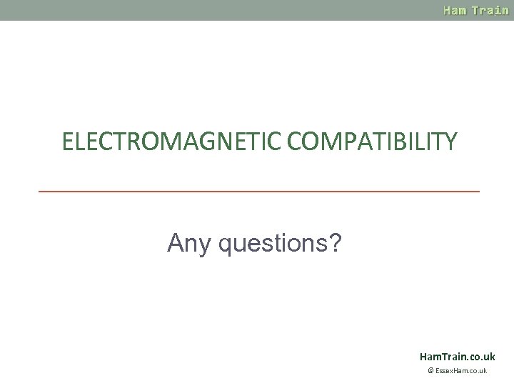 ELECTROMAGNETIC COMPATIBILITY Any questions? Ham. Train. co. uk © Essex. Ham. co. uk 