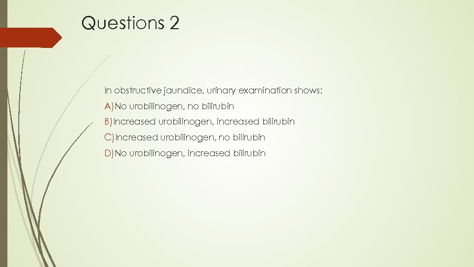 Questions 2 In obstructive jaundice, urinary examination shows: A)No urobilinogen, no bilirubin B)Increased urobilinogen,