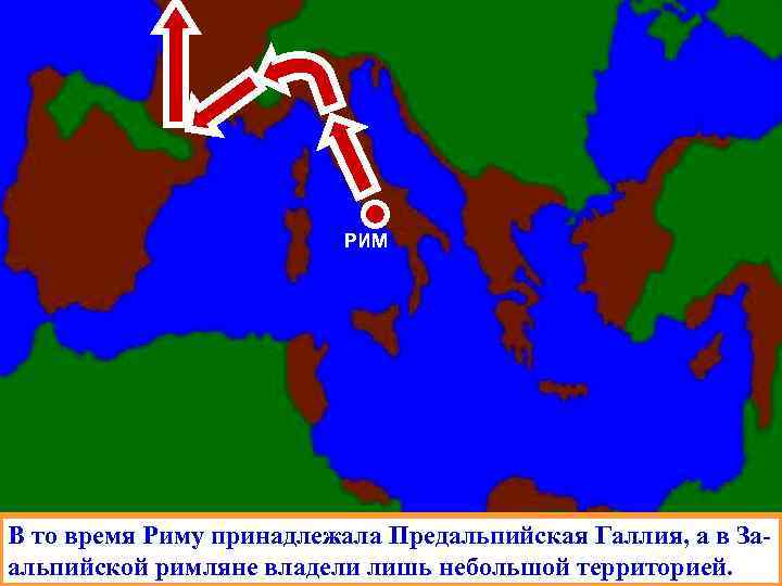 РИМ В то время Риму принадлежала Предальпийская Галлия, а в Заальпийской римляне владели лишь