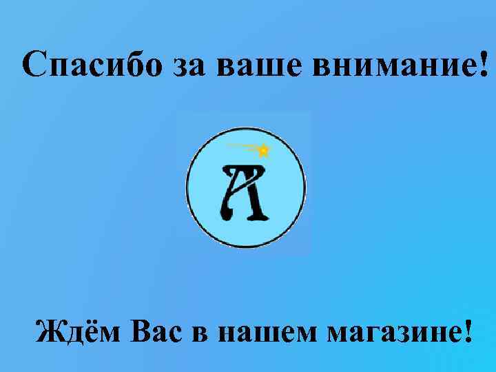 Спасибо за ваше внимание! Ждём Вас в нашем магазине! 