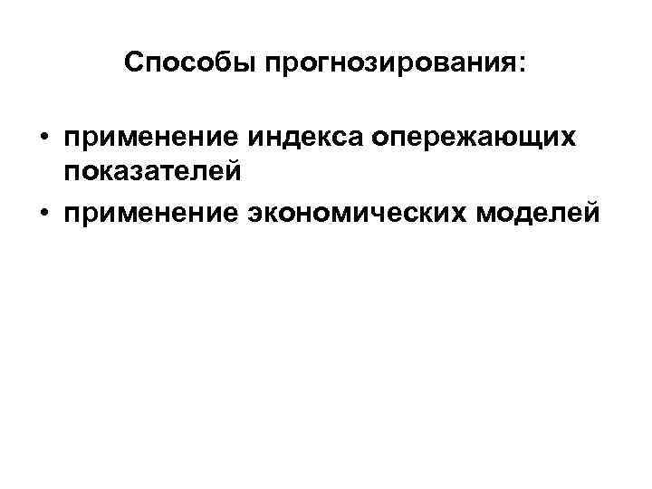 Способы прогнозирования: • применение индекса опережающих показателей • применение экономических моделей 