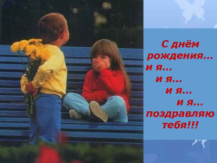 С днём рождения… и я… поздравляю тебя!!! 