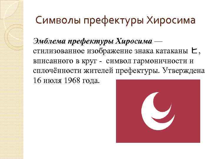 Символы префектуры Хиросима Эмблема префектуры Хиросима — стилизованное изображение знака катаканы ヒ, вписанного в