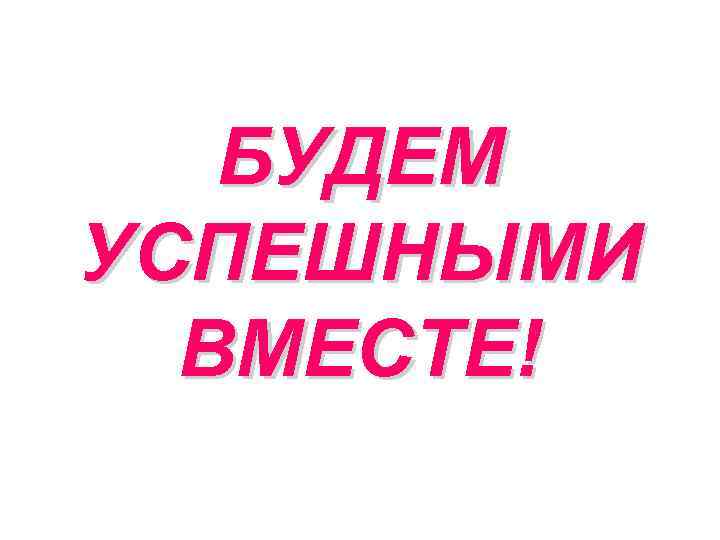 БУДЕМ УСПЕШНЫМИ ВМЕСТЕ! 