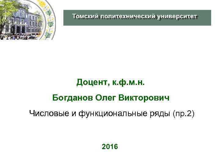 Доцент, к. ф. м. н. Богданов Олег Викторович Числовые и функциональные ряды (пр. 2)
