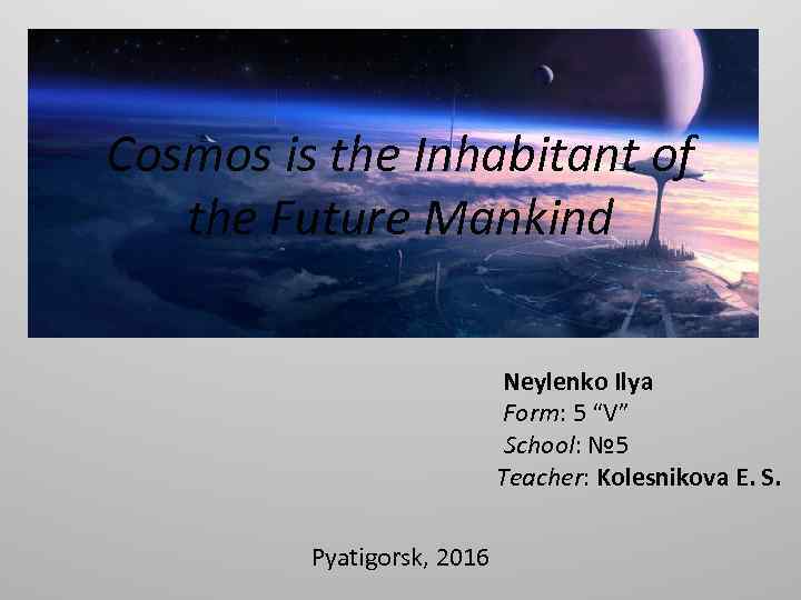 Cosmos is the Inhabitant of the Future Mankind Neylenko Ilya Form: 5 “V” School: