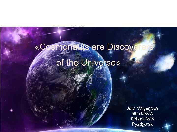  «Cosmonauts are Discoverers of the Universe» Julia Vetyugova 5 th class A School